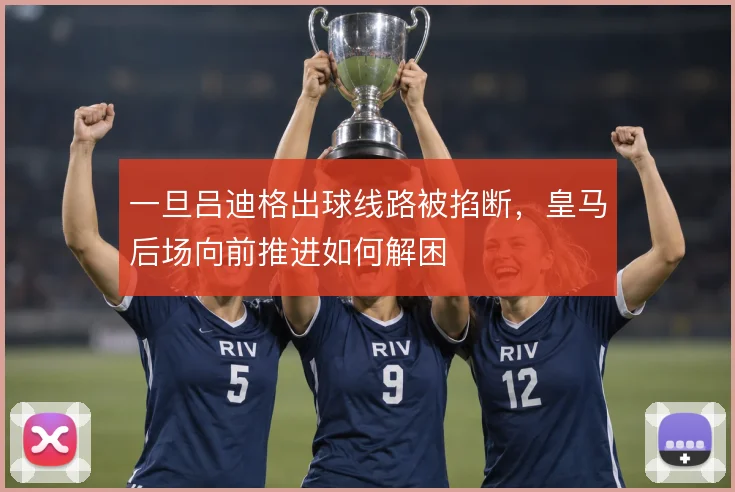 一旦吕迪格出球线路被掐断，皇马后场向前推进如何解困