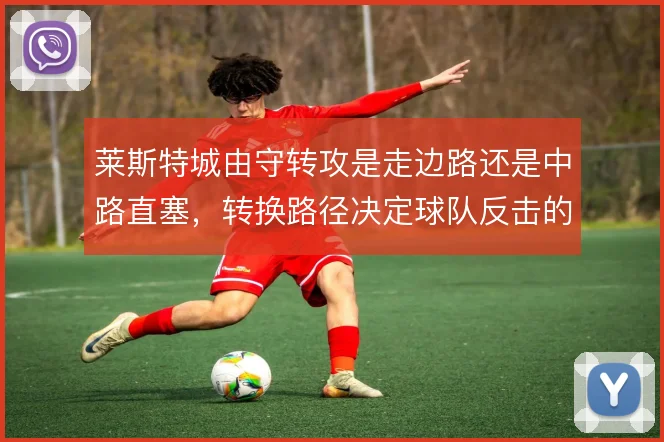 莱斯特城由守转攻是走边路还是中路直塞，转换路径决定球队反击的锐度