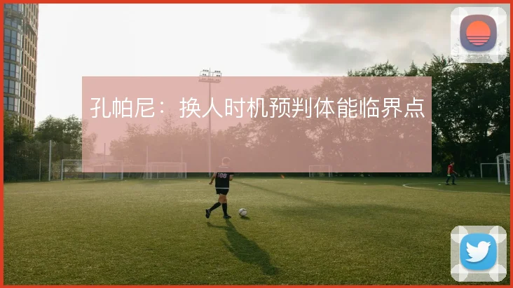 孔帕尼:换人时机预判体能临界点