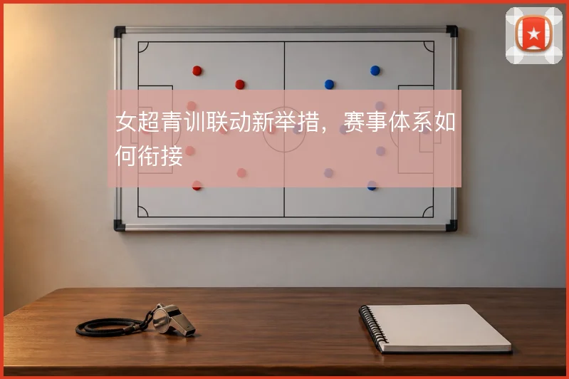 女超青训联动新举措,赛事体系如何衔接