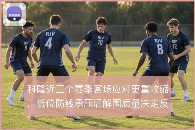 科隆近三个赛季客场应对更重收缩,低位防线承压后解围质量决定反击起点