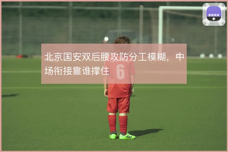 北京国安双后腰攻防分工模糊,中场衔接靠谁撑住