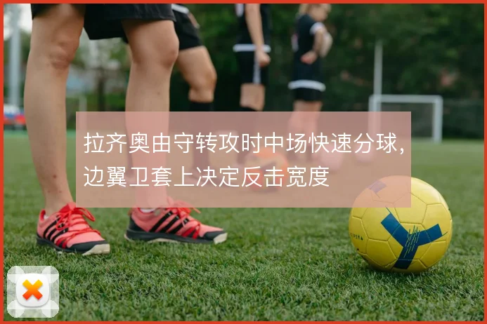 拉齐奥由守转攻时中场快速分球，边翼卫套上决定反击宽度