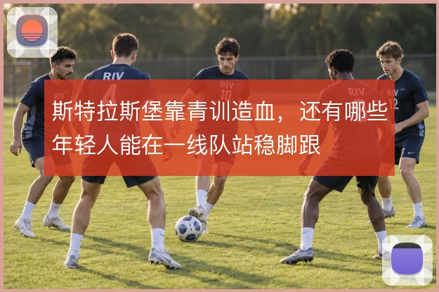 斯特拉斯堡靠青训造血,还有哪些年轻人能在一线队站稳脚跟