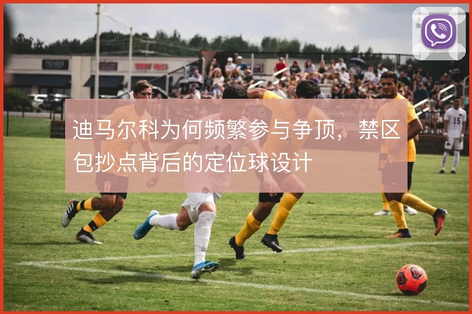 迪马尔科为何频繁参与争顶,禁区包抄点背后的定位球设计