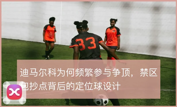 迪马尔科为何频繁参与争顶,禁区包抄点背后的定位球设计