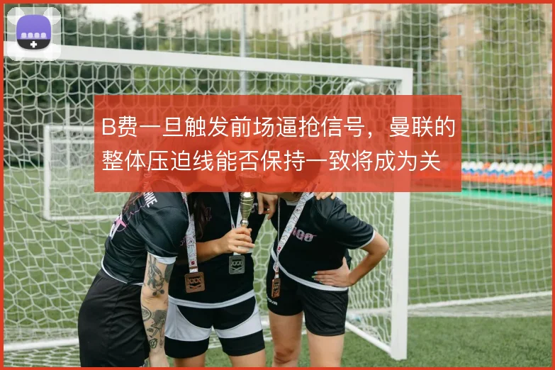 B费一旦触发前场逼抢信号,曼联的整体压迫线能否保持一致将成为关键