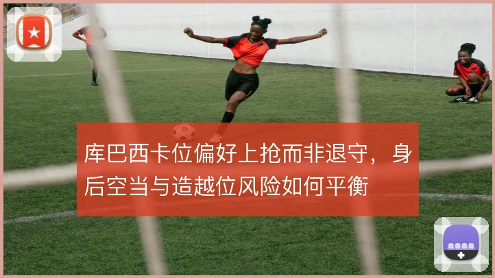 库巴西卡位偏好上抢而非退守,身后空当与造越位风险如何平衡