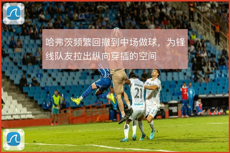 哈弗茨频繁回撤到中场做球,为锋线队友拉出纵向穿插的空间