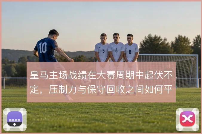 皇马主场战绩在大赛周期中起伏不定，压制力与保守回收之间如何平衡