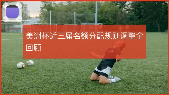 美洲杯近三届名额分配规则调整全回顾