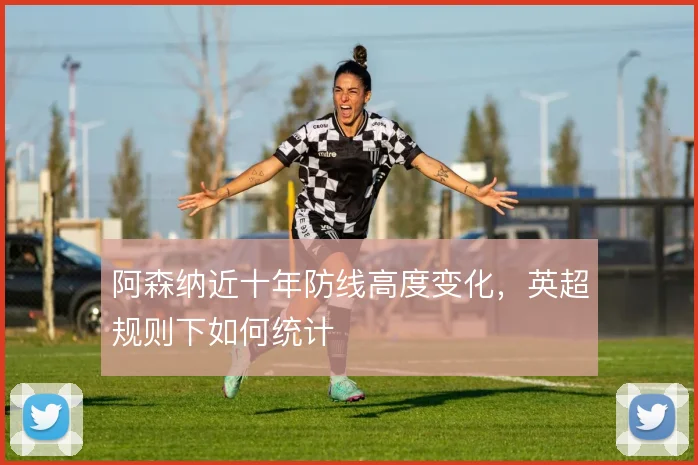 阿森纳近十年防线高度变化,英超规则下如何统计