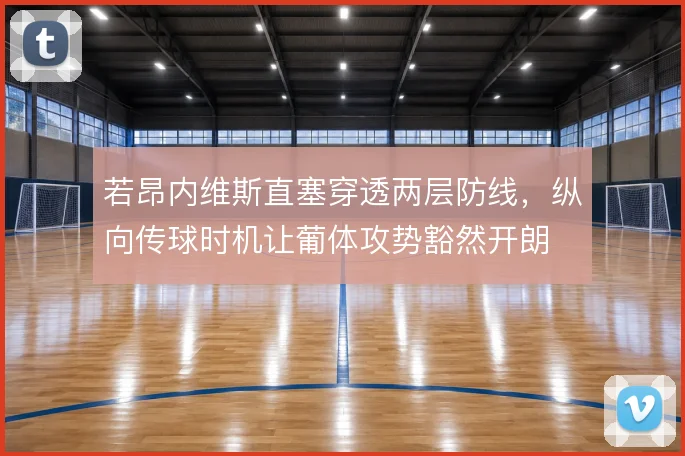 若昂内维斯直塞穿透两层防线,纵向传球时机让葡体攻势豁然开朗