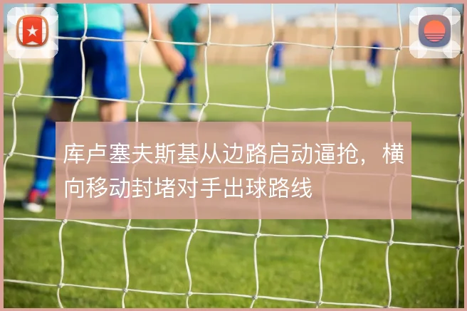 库卢塞夫斯基从边路启动逼抢,横向移动封堵对手出球路线