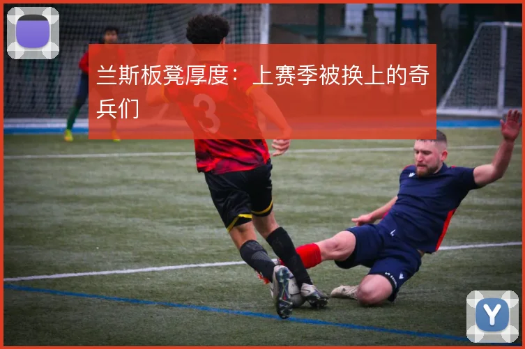兰斯板凳厚度:上赛季被换上的奇兵们