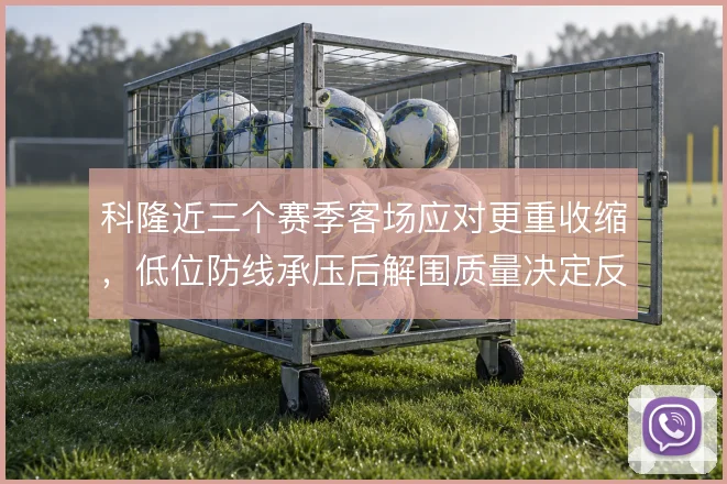 科隆近三个赛季客场应对更重收缩,低位防线承压后解围质量决定反击起点