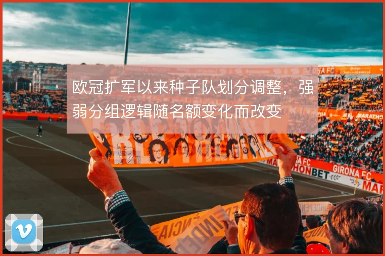欧冠扩军以来种子队划分调整，强弱分组逻辑随名额变化而改变