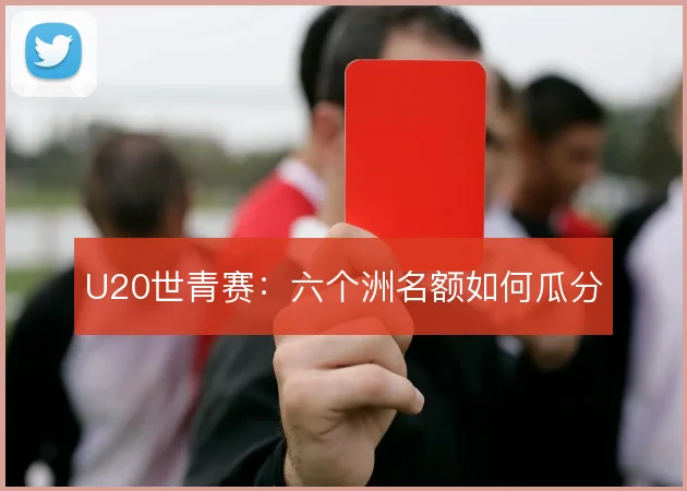 U20世青赛:六个洲名额如何瓜分