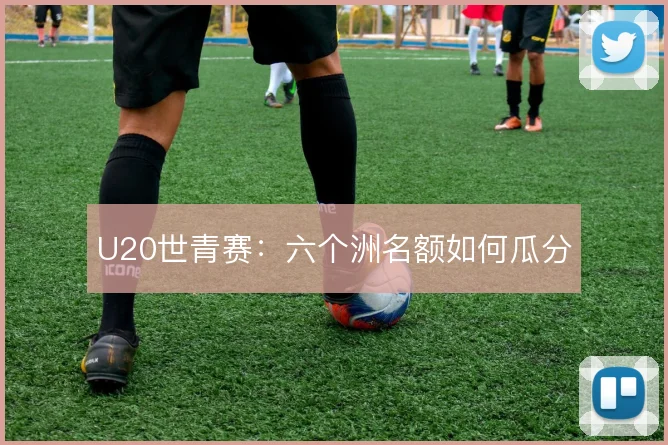 U20世青赛:六个洲名额如何瓜分