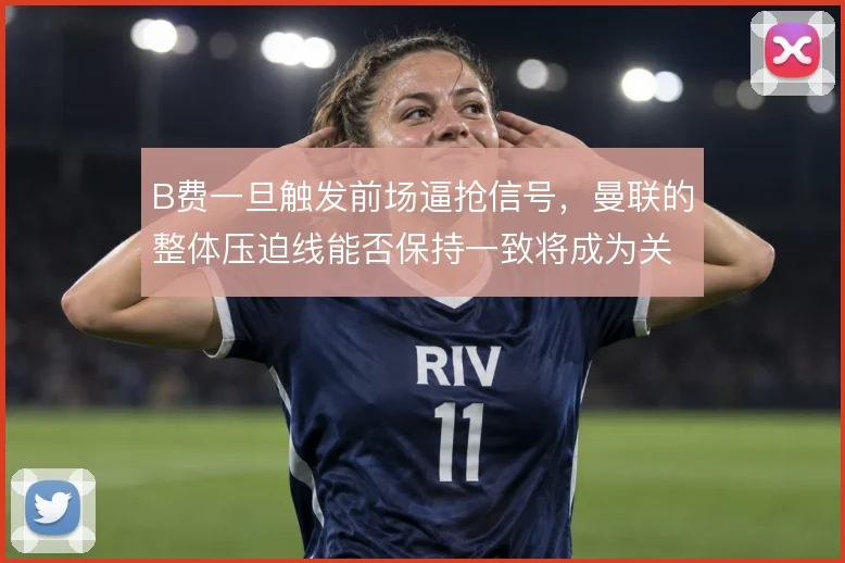 B费一旦触发前场逼抢信号,曼联的整体压迫线能否保持一致将成为关键