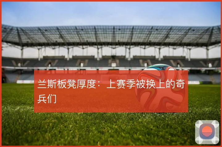 兰斯板凳厚度:上赛季被换上的奇兵们