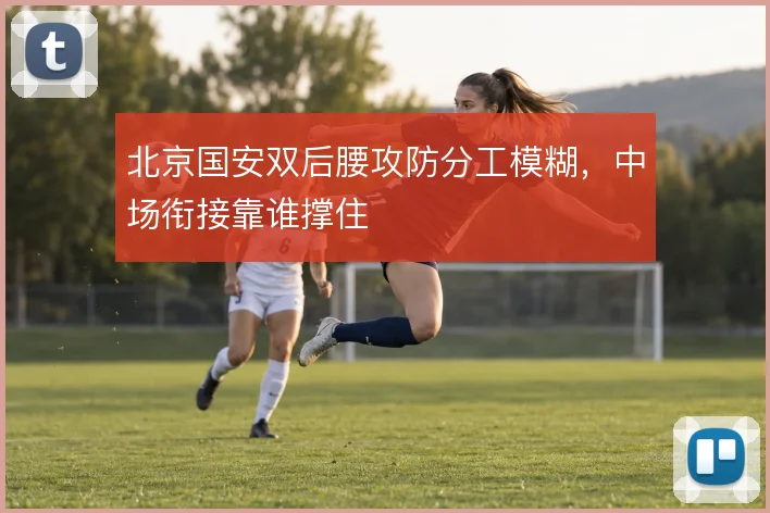 北京国安双后腰攻防分工模糊,中场衔接靠谁撑住